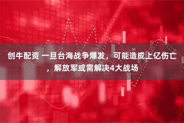 创牛配资 一旦台海战争爆发，可能造成上亿伤亡，解放军或需解决4大战场