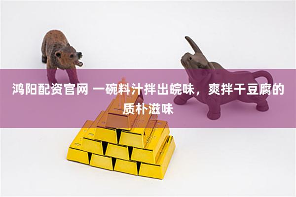 鸿阳配资官网 一碗料汁拌出皖味，爽拌干豆腐的质朴滋味