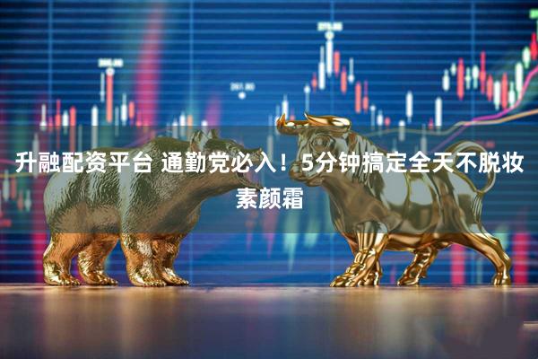 升融配资平台 通勤党必入！5分钟搞定全天不脱妆素颜霜