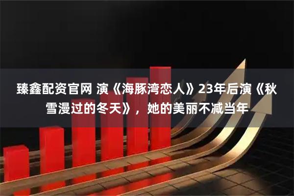 臻鑫配资官网 演《海豚湾恋人》23年后演《秋雪漫过的冬天》，她的美丽不减当年
