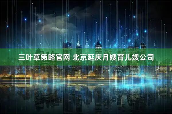 三叶草策略官网 北京延庆月嫂育儿嫂公司