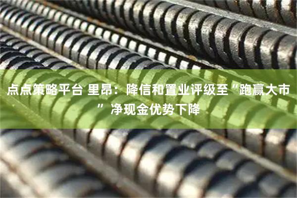 点点策略平台 里昂：降信和置业评级至“跑赢大市” 净现金优势下降