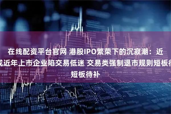 在线配资平台官网 港股IPO繁荣下的沉寂潮：近三成近年上市企业陷交易低迷 交易类强制退市规则短板待补
