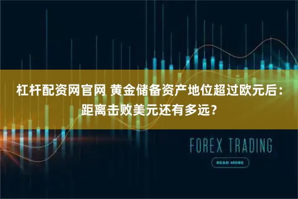 杠杆配资网官网 黄金储备资产地位超过欧元后：距离击败美元还有多远？