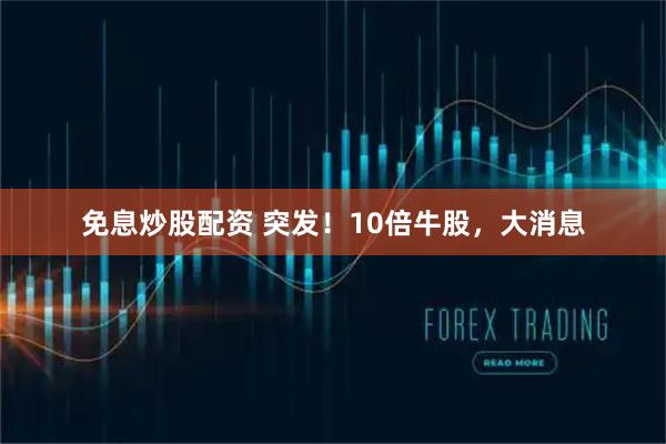 免息炒股配资 突发！10倍牛股，大消息