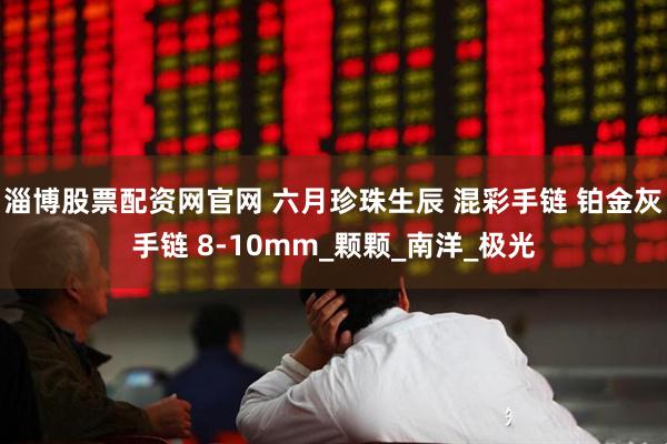 淄博股票配资网官网 六月珍珠生辰 混彩手链 铂金灰手链 8-10mm_颗颗_南洋_极光