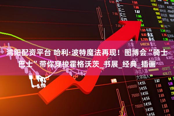 鸿阳配资平台 哈利·波特魔法再现！图博会“骑士巴士”带你穿梭霍格沃茨_书展_经典_插画