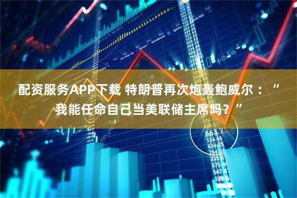 配资服务APP下载 特朗普再次炮轰鲍威尔 ：“我能任命自己当美联储主席吗？”