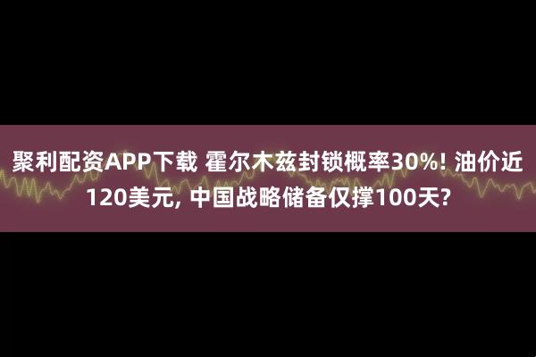 聚利配资APP下载 霍尔木兹封锁概率30%! 油价近120美元, 中国战略储备仅撑100天?