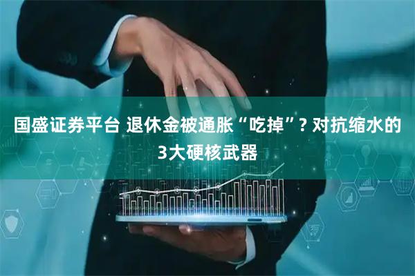 国盛证券平台 退休金被通胀“吃掉”? 对抗缩水的3大硬核武器