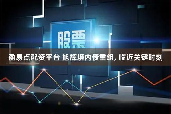 盈易点配资平台 旭辉境内债重组, 临近关键时刻