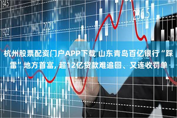 杭州股票配资门户APP下载 山东青岛百亿银行“踩雷”地方首富, 超12亿贷款难追回、又连收罚单