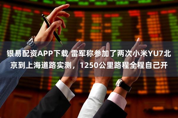 银易配资APP下载 雷军称参加了两次小米YU7北京到上海道路实测，1250公里路程全程自己开