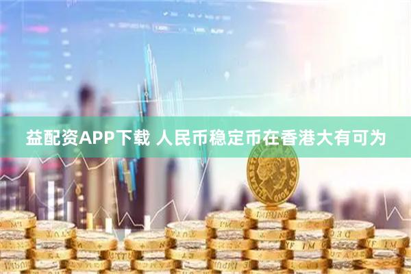 益配资APP下载 人民币稳定币在香港大有可为