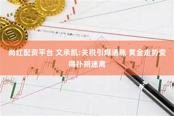 尚红配资平台 文承凯:关税引爆通胀 黄金走势变得扑朔迷离