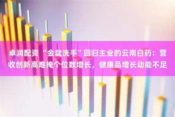 卓润配资 “金盆洗手”回归主业的云南白药：营收创新高难掩个位数增长，健康品增长动能不足