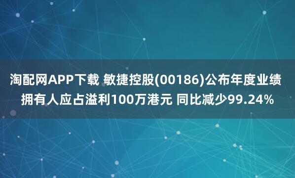 淘配网APP下载 敏捷控股(00186)公布年度业绩 拥有人应占溢利100万港元 同比减少99.24%