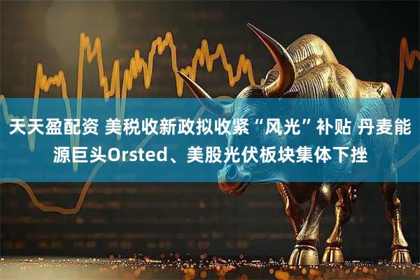天天盈配资 美税收新政拟收紧“风光”补贴 丹麦能源巨头Orsted、美股光伏板块集体下挫