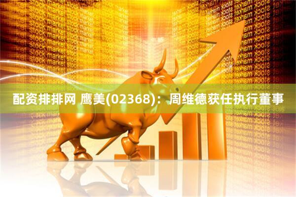 配资排排网 鹰美(02368)：周维德获任执行董事