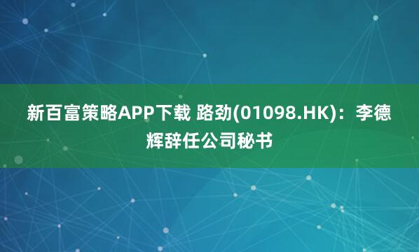新百富策略APP下载 路劲(01098.HK)：李德辉辞任公司秘书