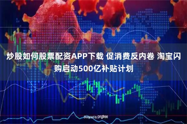 炒股如何股票配资APP下载 促消费反内卷 淘宝闪购启动500亿补贴计划