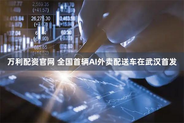 万利配资官网 全国首辆AI外卖配送车在武汉首发
