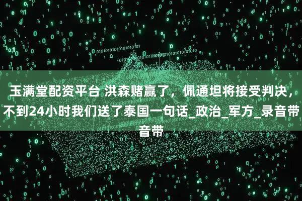玉满堂配资平台 洪森赌赢了，佩通坦将接受判决，不到24小时我们送了泰国一句话_政治_军方_录音带