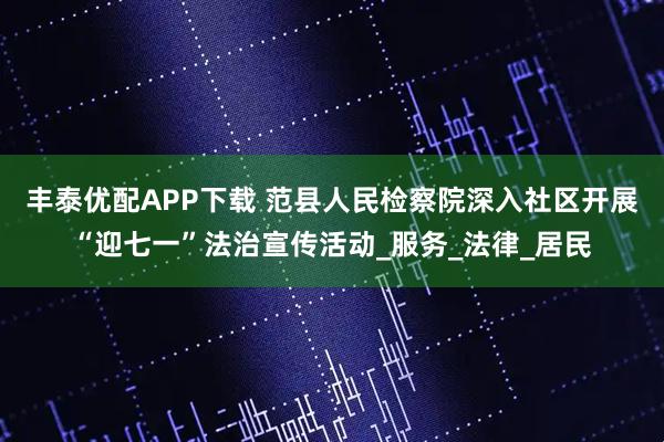 丰泰优配APP下载 范县人民检察院深入社区开展“迎七一”法治宣传活动_服务_法律_居民