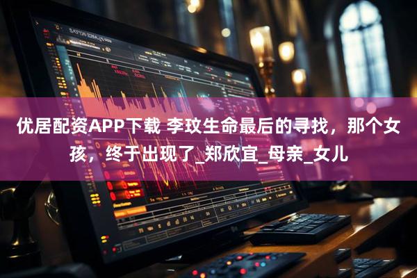优居配资APP下载 李玟生命最后的寻找，那个女孩，终于出现了_郑欣宜_母亲_女儿