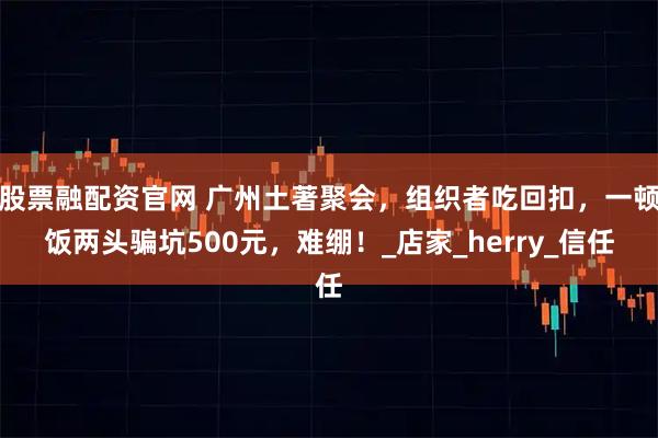 股票融配资官网 广州土著聚会，组织者吃回扣，一顿饭两头骗坑500元，难绷！_店家_herry_信任