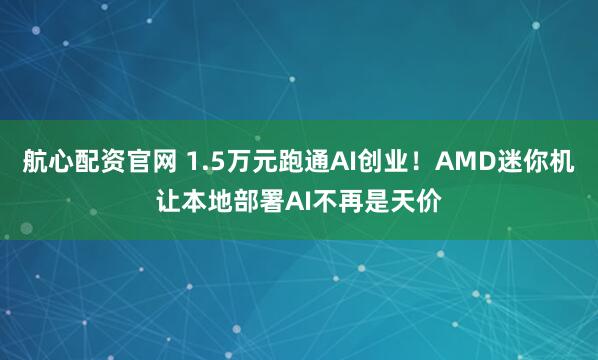 航心配资官网 1.5万元跑通AI创业！AMD迷你机让本地部署AI不再是天价