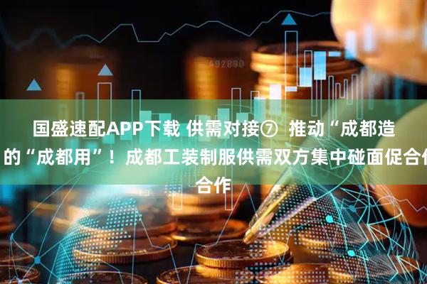 国盛速配APP下载 供需对接⑦  推动“成都造”的“成都用”！成都工装制服供需双方集中碰面促合作