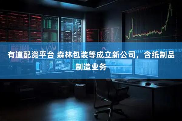 有道配资平台 森林包装等成立新公司，含纸制品制造业务