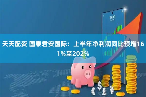 天天配资 国泰君安国际：上半年净利润同比预增161%至202%