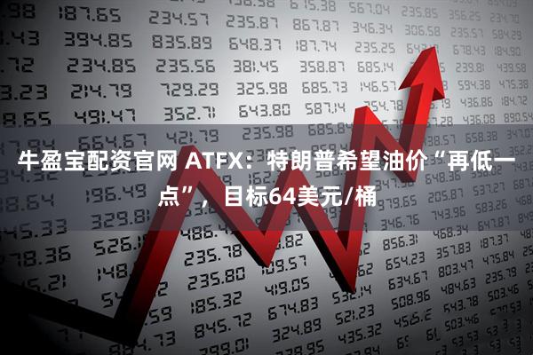 牛盈宝配资官网 ATFX：特朗普希望油价“再低一点”，目标64美元/桶