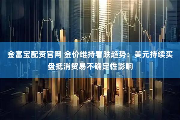 金富宝配资官网 金价维持看跌趋势：美元持续买盘抵消贸易不确定性影响