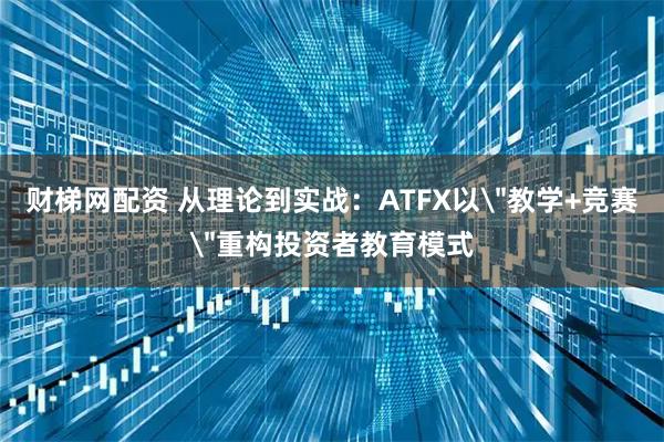 财梯网配资 从理论到实战：ATFX以＂教学+竞赛＂重构投资者教育模式