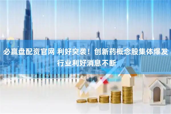 必赢盘配资官网 利好突袭！创新药概念股集体爆发 行业利好消息不断