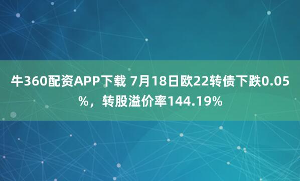 牛360配资APP下载 7月18日欧22转债下跌0.05%，转股溢价率144.19%