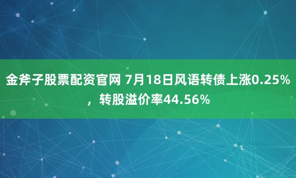 金斧子股票配资官网 7月18日风语转债上涨0.25%，转股溢价率44.56%
