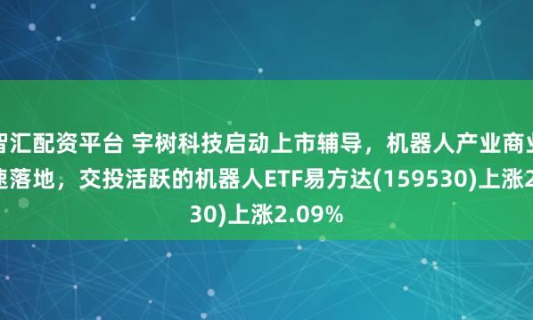 智汇配资平台 宇树科技启动上市辅导，机器人产业商业化加速落地，交投活跃的机器人ETF易方达(159530)上涨2.09%
