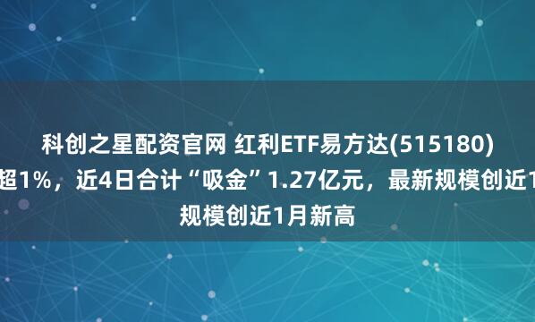 科创之星配资官网 红利ETF易方达(515180)盘中涨超1%，近4日合计“吸金”1.27亿元，最新规模创近1月新高