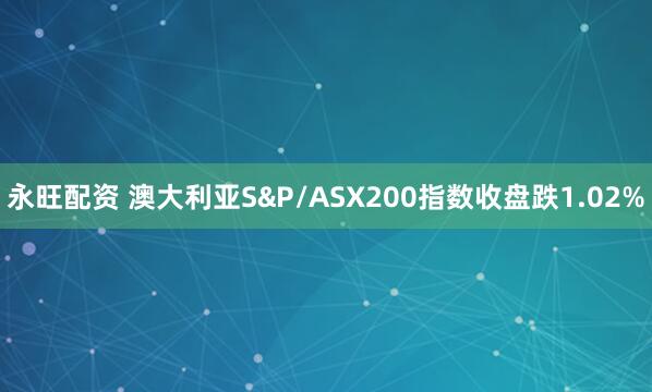 永旺配资 澳大利亚S&P/ASX200指数收盘跌1.02%