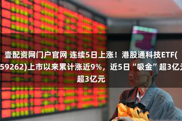 壹配资网门户官网 连续5日上涨！港股通科技ETF(159262)上市以来累计涨近9%，近5日“吸金”超3亿元