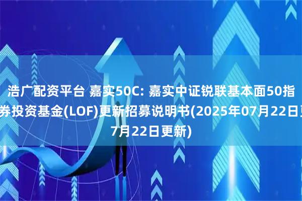 浩广配资平台 嘉实50C: 嘉实中证锐联基本面50指数证券投资基金(LOF)更新招募说明书(2025年07月22日更新)