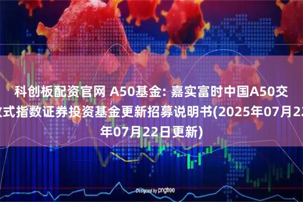 科创板配资官网 A50基金: 嘉实富时中国A50交易型开放式指数证券投资基金更新招募说明书(2025年07月22日更新)
