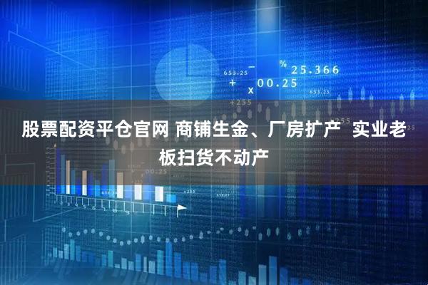 股票配资平仓官网 商铺生金、厂房扩产  实业老板扫货不动产