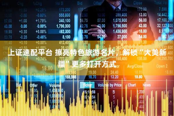 上证速配平台 擦亮特色旅游名片,解锁“大美新疆”更多打开方式