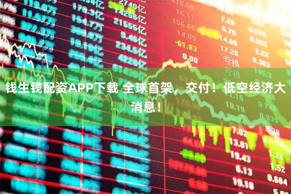 钱生钱配资APP下载 全球首架，交付！低空经济大消息！