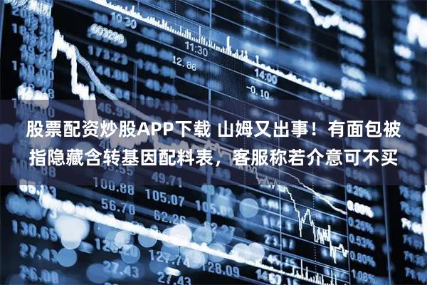 股票配资炒股APP下载 山姆又出事！有面包被指隐藏含转基因配料表，客服称若介意可不买